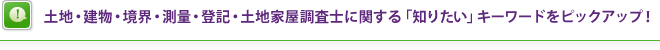 土地・建物・境界・測量・登記・土地家屋調査士に関する「知りたい」キーワードをピックアップ！